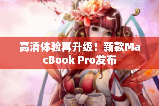 高清体验再升级！新款MacBook Pro发布
