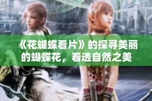 《花蝴蝶看片》的探寻美丽的蝴蝶花，看透自然之美