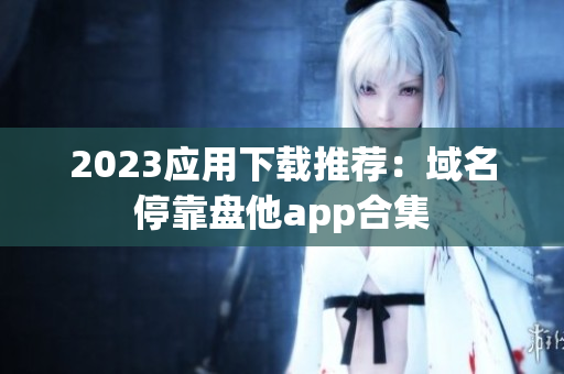 2023应用下载推荐：域名停靠盘他app合集