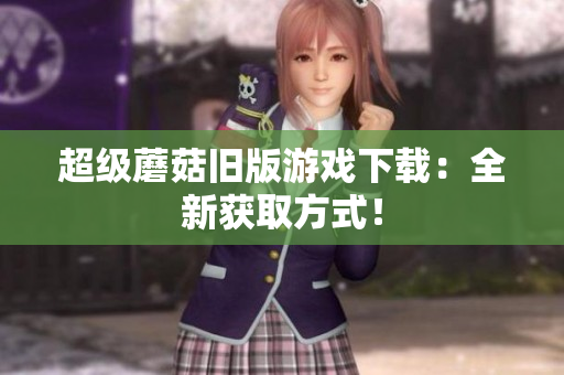 超级蘑菇旧版游戏下载：全新获取方式！