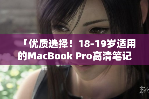「优质选择！18-19岁适用的MacBook Pro高清笔记本电脑」