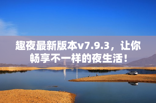 趣夜最新版本v7.9.3，让你畅享不一样的夜生活！