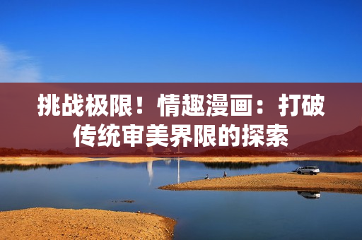 挑战极限！情趣漫画：打破传统审美界限的探索
