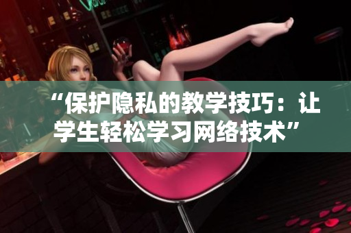 “保护隐私的教学技巧：让学生轻松学习网络技术”
