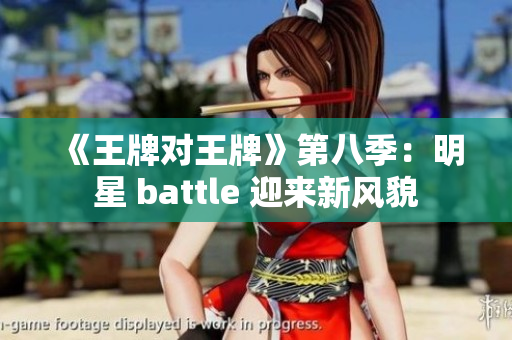 《王牌对王牌》第八季：明星 battle 迎来新风貌