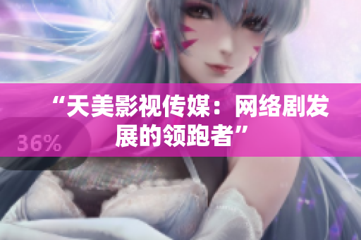 “天美影视传媒：网络剧发展的领跑者”