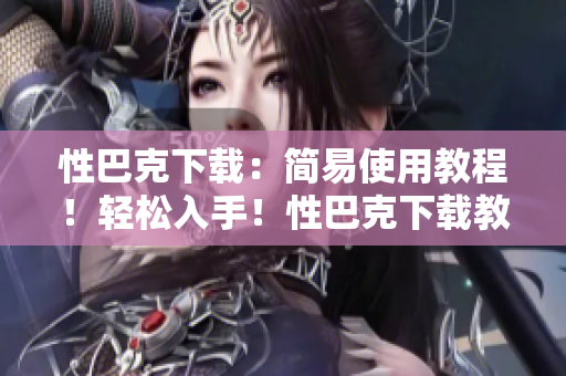 性巴克下载：简易使用教程！轻松入手！性巴克下载教程