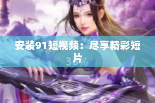 安装91短视频：尽享精彩短片