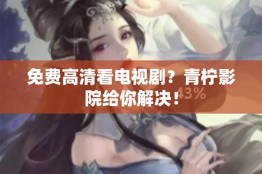 免费高清看电视剧？青柠影院给你解决！