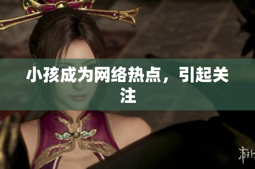 小孩成为网络热点，引起关注