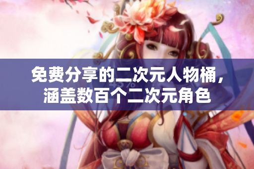 免费分享的二次元人物桶，涵盖数百个二次元角色