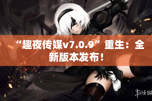 “趣夜传媒v7.0.9”重生：全新版本发布！