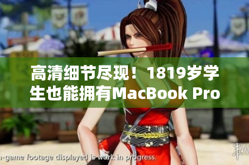 高清细节尽现！1819岁学生也能拥有MacBook Pro！