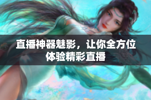 直播神器魅影，让你全方位体验精彩直播