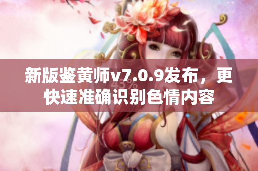 新版鉴黄师v7.0.9发布，更快速准确识别色情内容