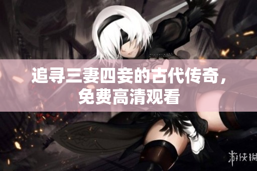 追寻三妻四妾的古代传奇，免费高清观看