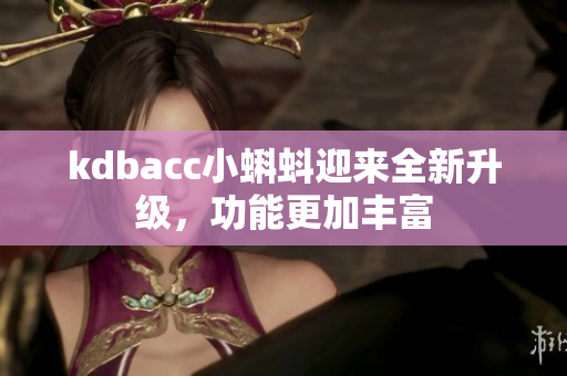 kdbacc小蝌蚪迎来全新升级，功能更加丰富