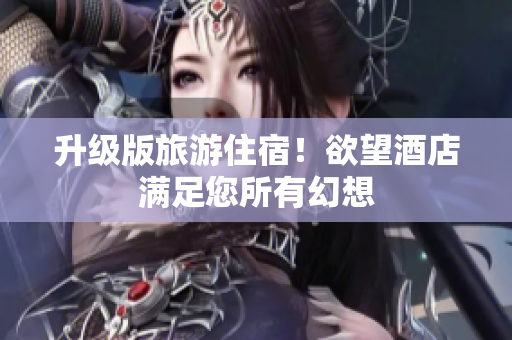 升级版旅游住宿！欲望酒店满足您所有幻想
