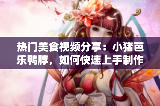 热门美食视频分享：小猪芭乐鸭脖，如何快速上手制作？
