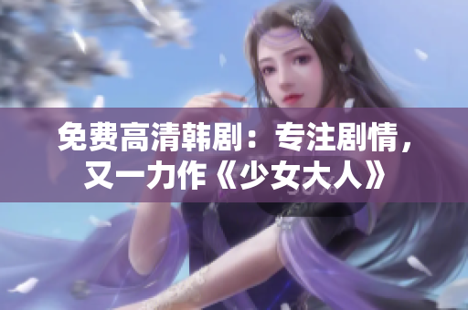 免费高清韩剧：专注剧情，又一力作《少女大人》