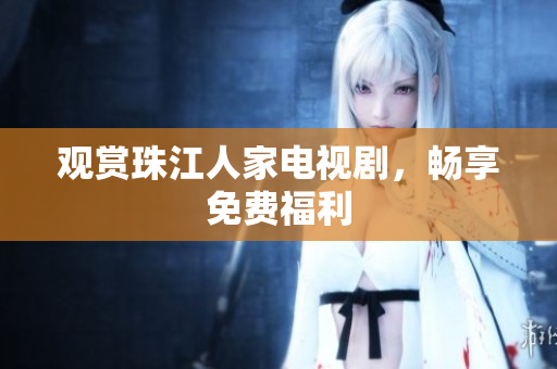 观赏珠江人家电视剧，畅享免费福利