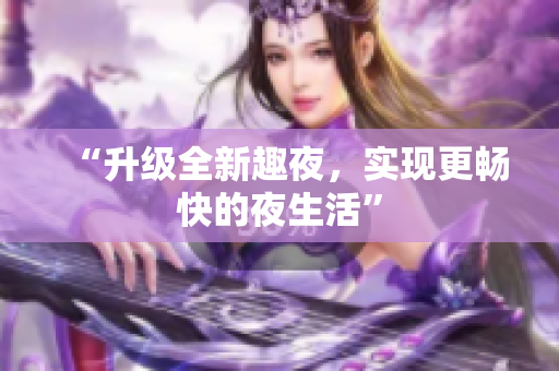 “升级全新趣夜，实现更畅快的夜生活”