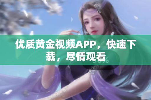 优质黄金视频APP，快速下载，尽情观看