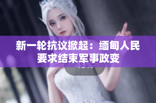 新一轮抗议掀起：缅甸人民要求结束军事政变