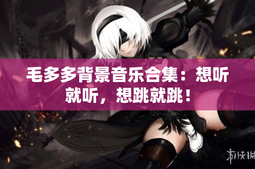 毛多多背景音乐合集：想听就听，想跳就跳！