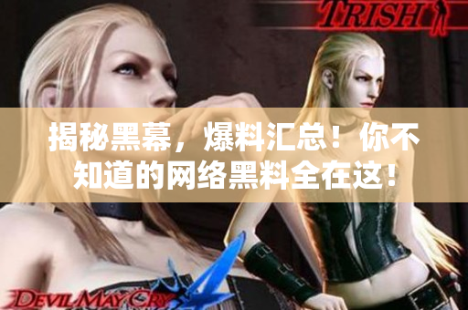 揭秘黑幕，爆料汇总！你不知道的网络黑料全在这！