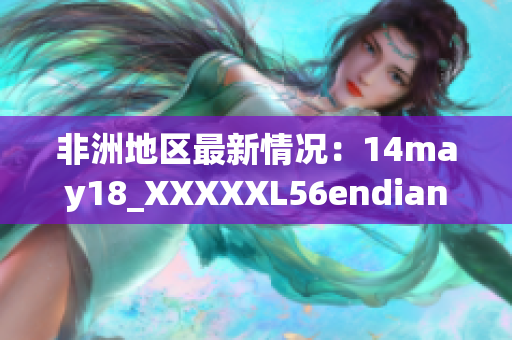 非洲地区最新情况：14may18_XXXXXL56endian报道