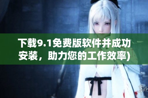 下载9.1免费版软件并成功安装，助力您的工作效率)