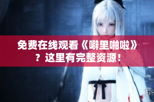 免费在线观看《噼里啪啦》？这里有完整资源！