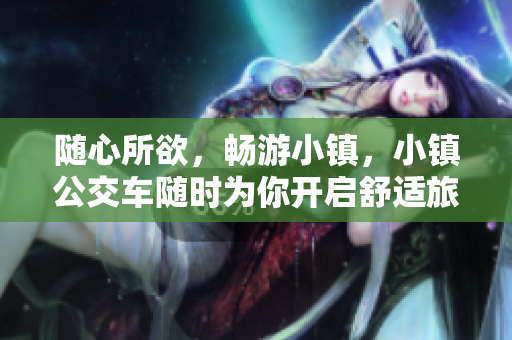 随心所欲，畅游小镇，小镇公交车随时为你开启舒适旅程
