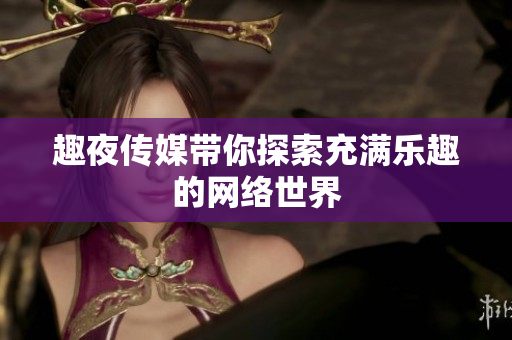 趣夜传媒带你探索充满乐趣的网络世界