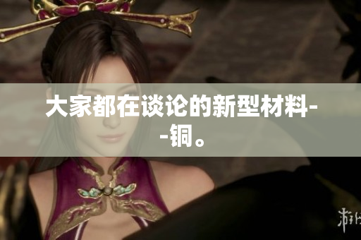 大家都在谈论的新型材料--铜。