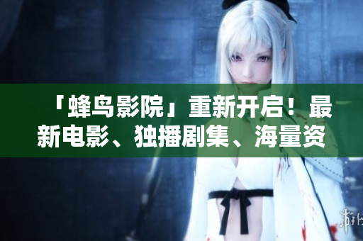 「蜂鸟影院」重新开启！最新电影、独播剧集、海量资源齐全，尽在这里！