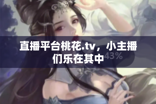 直播平台桃花.tv，小主播们乐在其中
