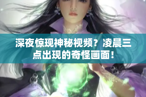 深夜惊现神秘视频？凌晨三点出现的奇怪画面！