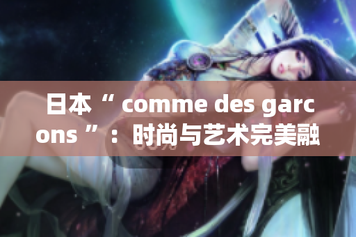 日本“ comme des garcons ”：时尚与艺术完美融合