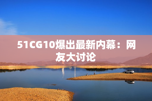 51CG10爆出最新内幕：网友大讨论