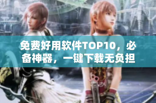 免费好用软件TOP10，必备神器，一键下载无负担