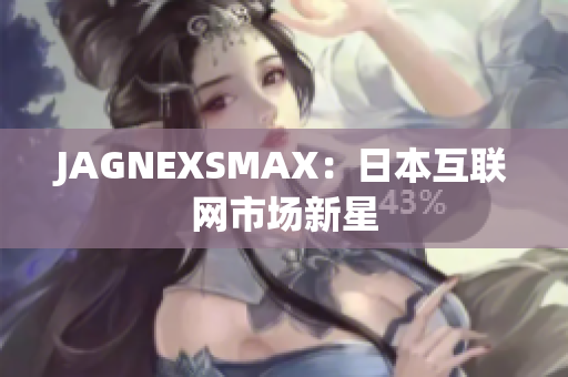 JAGNEXSMAX：日本互联网市场新星