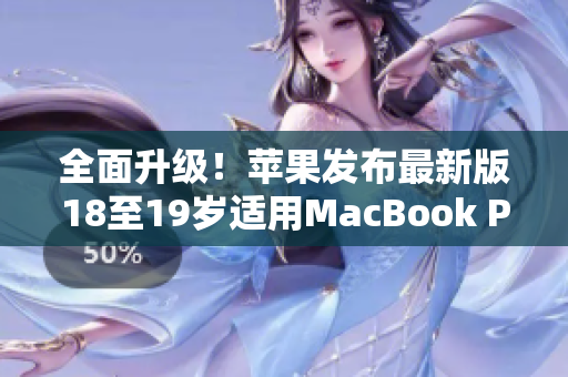 全面升级！苹果发布最新版18至19岁适用MacBook Pro，重现高清梦想