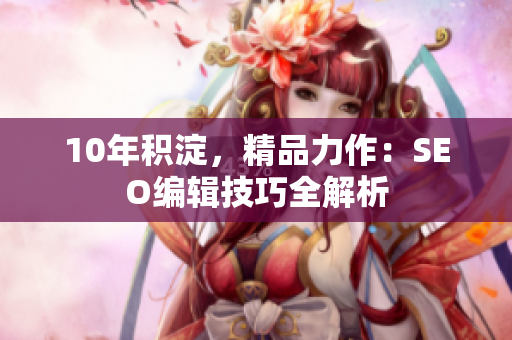 10年积淀，精品力作：SEO编辑技巧全解析