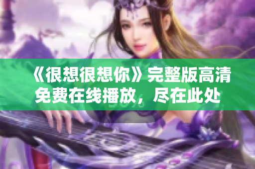 《很想很想你》完整版高清免费在线播放，尽在此处