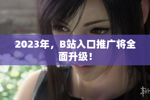 2023年，B站入口推广将全面升级！