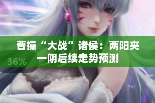 曹操“大战”诸侯：两阳夹一阴后续走势预测