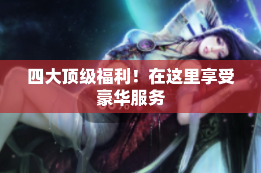 四大顶级福利！在这里享受豪华服务
