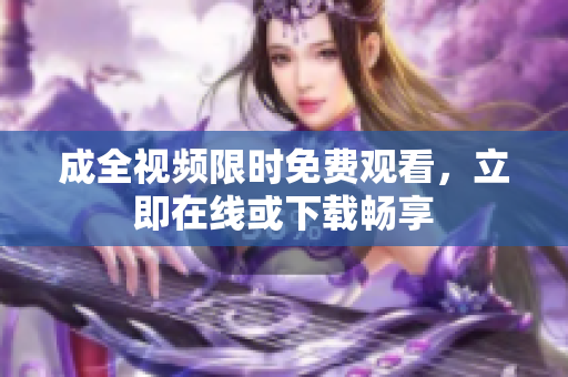成全视频限时免费观看，立即在线或下载畅享